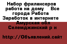 Набор фрилансеров (работа на дому) - Все города Работа » Заработок в интернете   . Амурская обл.,Селемджинский р-н